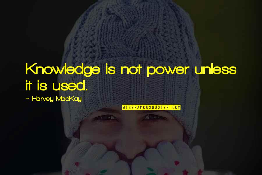 Knowledge Is Power And Other Quotes By Harvey MacKay: Knowledge is not power unless it is used.