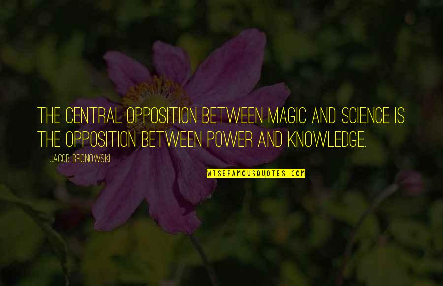 Knowledge Is Power And Other Quotes By Jacob Bronowski: The central opposition between magic and science is
