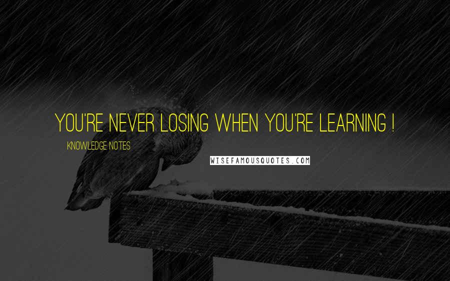 Knowledge Notes quotes: You're never losing when you're learning !