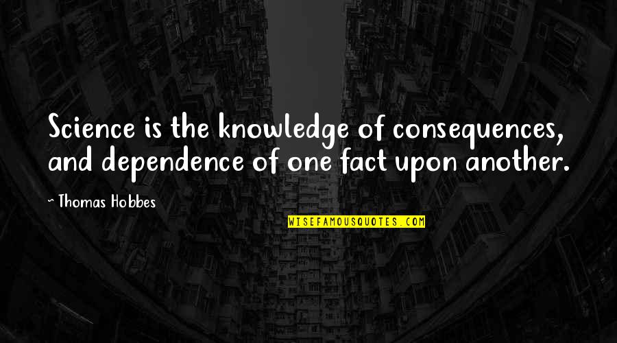 Knowledge Of Another Quotes By Thomas Hobbes: Science is the knowledge of consequences, and dependence