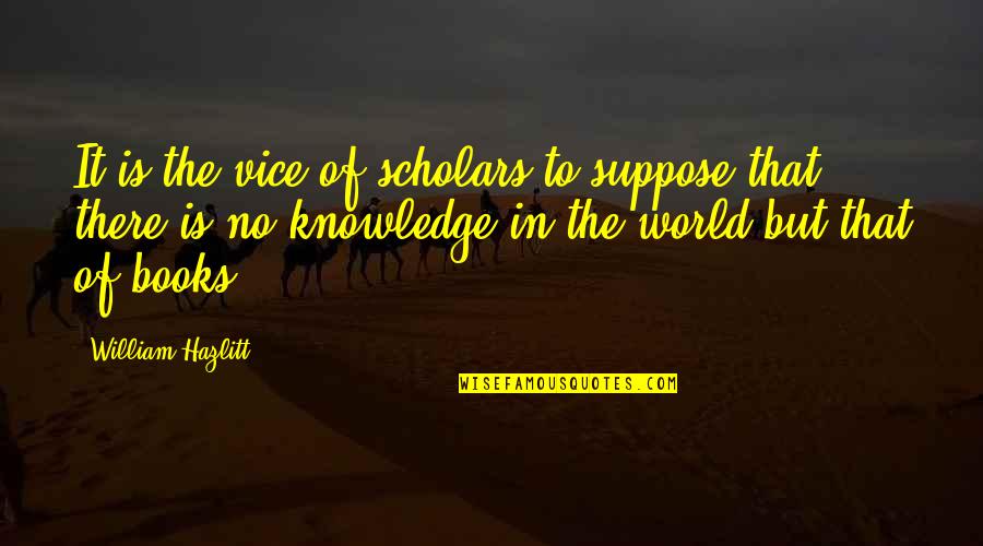 Knowledge Of Books Quotes By William Hazlitt: It is the vice of scholars to suppose
