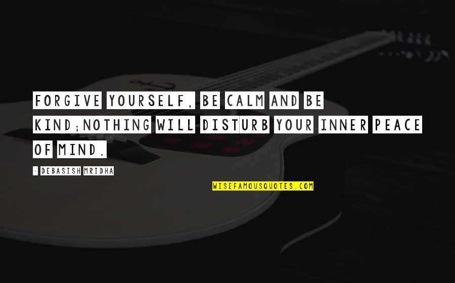 Knowledge Of Mind Quotes By Debasish Mridha: Forgive yourself, be calm and be kind;nothing will Knowledge Of Mind Quotes By Debasish Mridha: Forgive yourself, be calm and be kind;nothing will