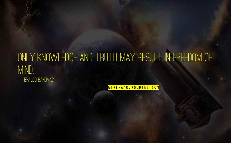 Knowledge Of Mind Quotes By Eraldo Banovac: Only knowledge and truth may result in freedom Knowledge Of Mind Quotes By Eraldo Banovac: Only knowledge and truth may result in freedom