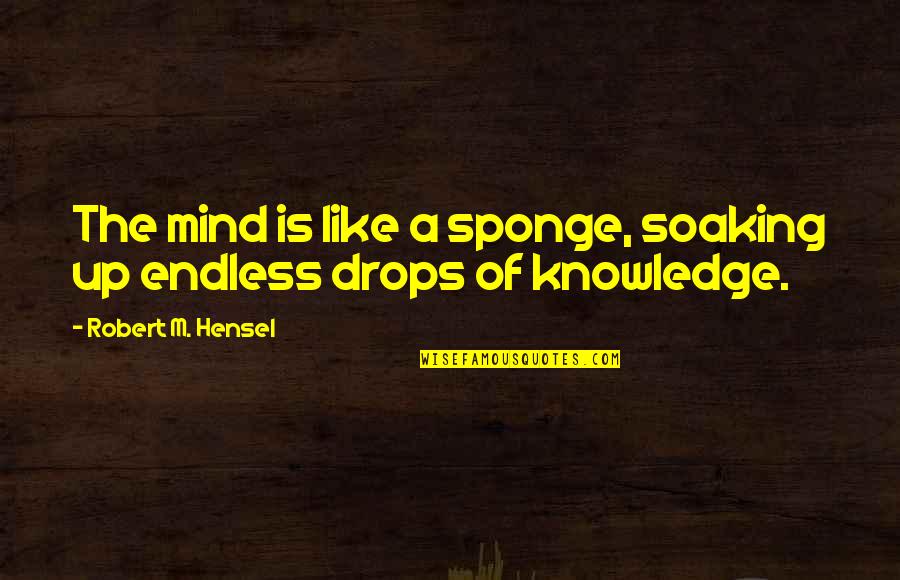 Knowledge Of Mind Quotes By Robert M. Hensel: The mind is like a sponge, soaking up Knowledge Of Mind Quotes By Robert M. Hensel: The mind is like a sponge, soaking up