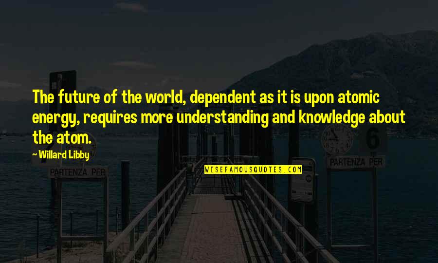 Knowledge Of The World Quotes By Willard Libby: The future of the world, dependent as it