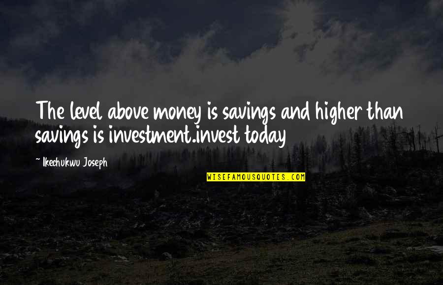 Knowledge Of Today Quotes By Ikechukwu Joseph: The level above money is savings and higher