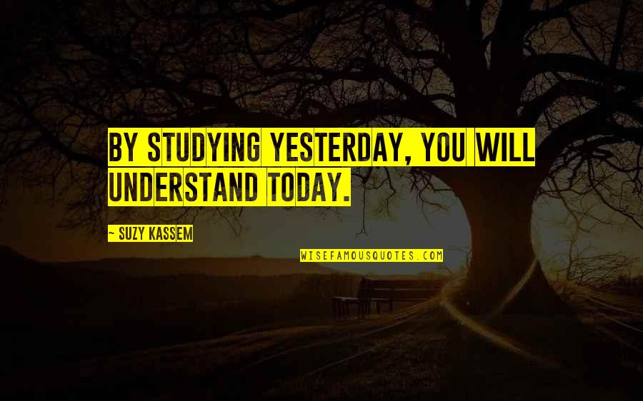 Knowledge Of Today Quotes By Suzy Kassem: By studying yesterday, you will understand today.