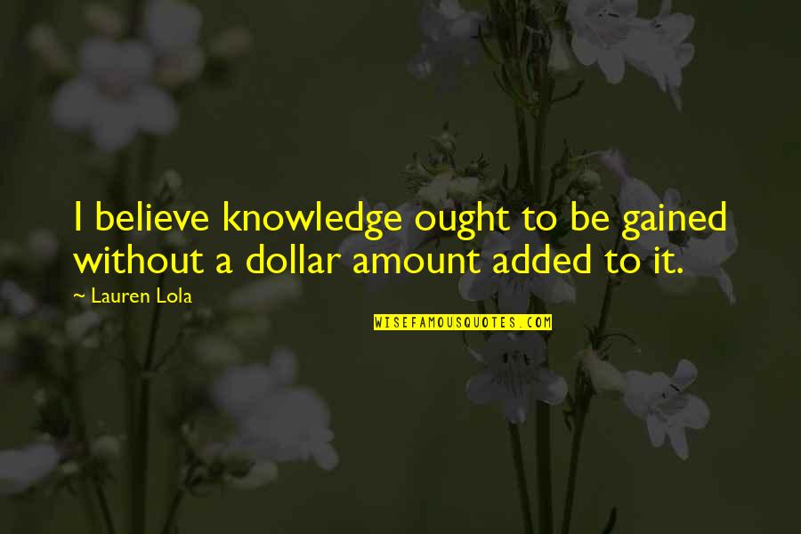 Knowledge Science Quotes By Lauren Lola: I believe knowledge ought to be gained without
