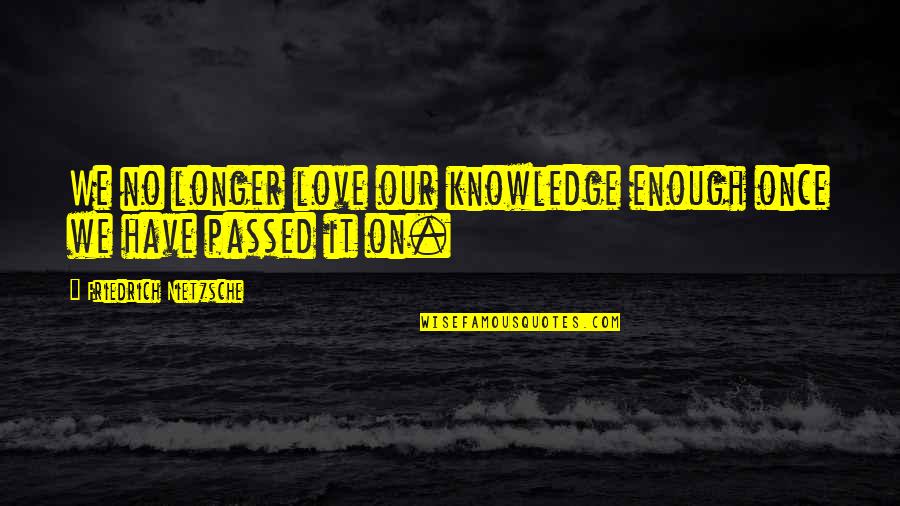Knowledge That Is Passed Quotes By Friedrich Nietzsche: We no longer love our knowledge enough once