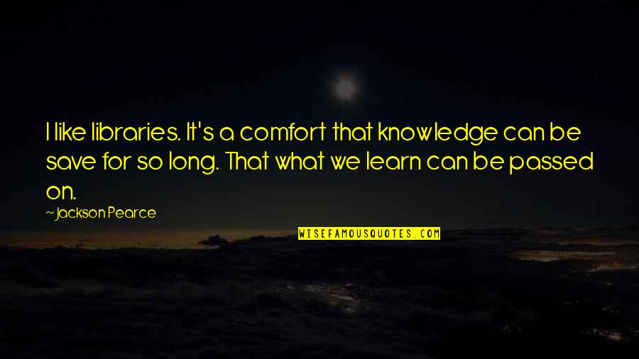 Knowledge That Is Passed Quotes By Jackson Pearce: I like libraries. It's a comfort that knowledge Knowledge That Is Passed Quotes By Jackson Pearce: I like libraries. It's a comfort that knowledge