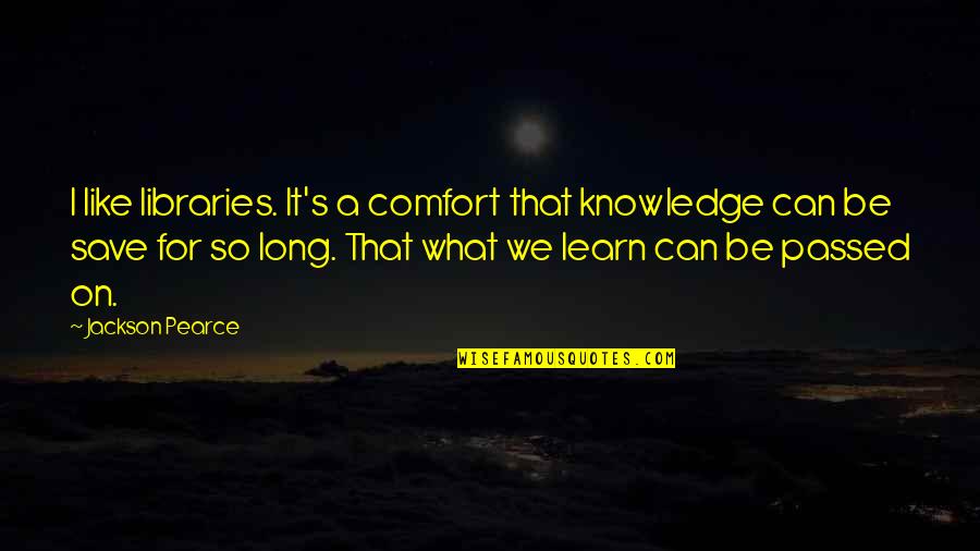 Knowledge That Is Passed Quotes By Jackson Pearce: I like libraries. It's a comfort that knowledge