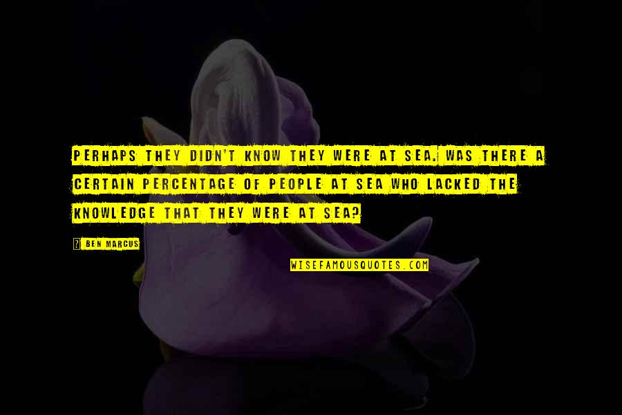 Knowledge That People Quotes By Ben Marcus: Perhaps they didn't know they were at sea. Knowledge That People Quotes By Ben Marcus: Perhaps they didn't know they were at sea.