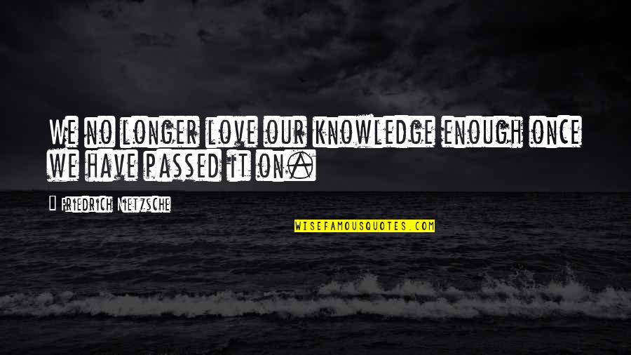 Knowledge Thats Passed Quotes By Friedrich Nietzsche: We no longer love our knowledge enough once