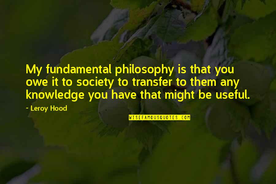 Knowledge Transfer Quotes By Leroy Hood: My fundamental philosophy is that you owe it