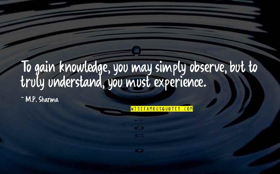 Knowledge Versus Experience Quotes By M.P. Sharma: To gain knowledge, you may simply observe, but
