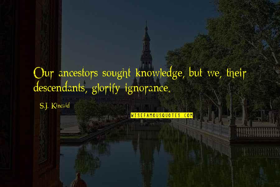 Knowledge Versus Ignorance Quotes By S.J. Kincaid: Our ancestors sought knowledge, but we, their descendants,
