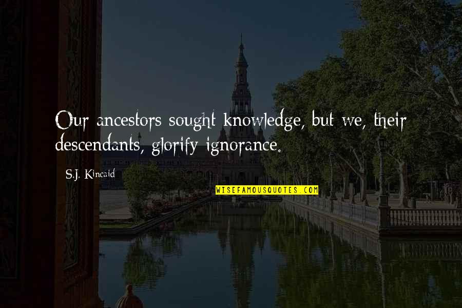 Knowledge Vs Ignorance Quotes By S.J. Kincaid: Our ancestors sought knowledge, but we, their descendants,