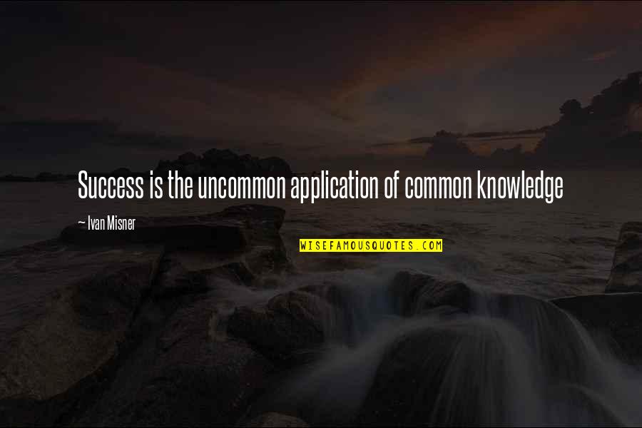 Knowledge Without Application Quotes By Ivan Misner: Success is the uncommon application of common knowledge