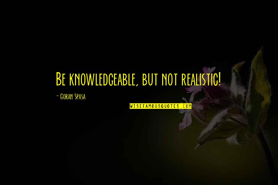 Knowledgeable Quotes By Goran Spasa: Be knowledgeable, but not realistic!