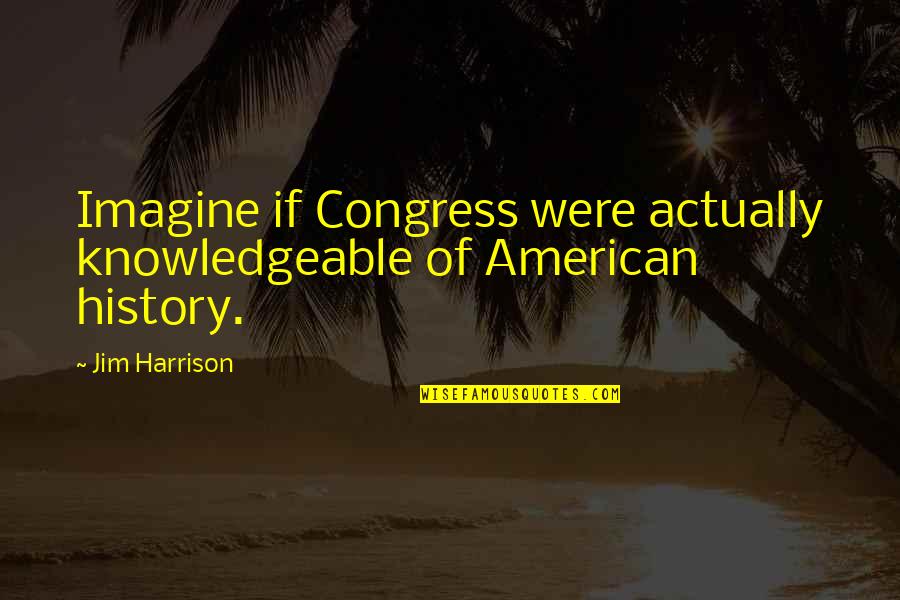 Knowledgeable Quotes By Jim Harrison: Imagine if Congress were actually knowledgeable of American