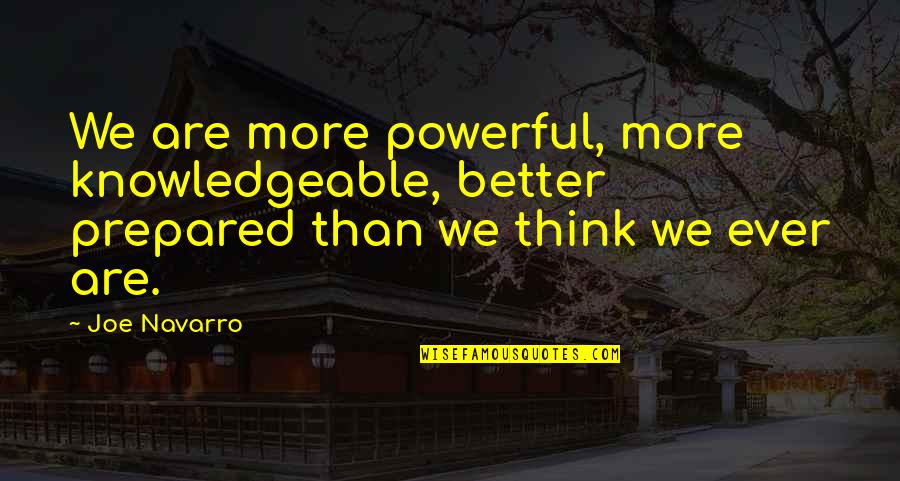 Knowledgeable Quotes By Joe Navarro: We are more powerful, more knowledgeable, better prepared