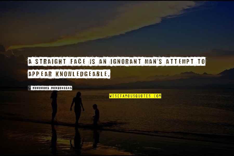 Knowledgeable Quotes By Mokokoma Mokhonoana: A straight face is an ignorant man's attempt
