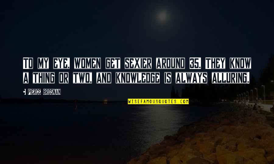 Knowledge'they Quotes By Pierce Brosnan: To my eye, women get sexier around 35. Knowledge'they Quotes By Pierce Brosnan: To my eye, women get sexier around 35.