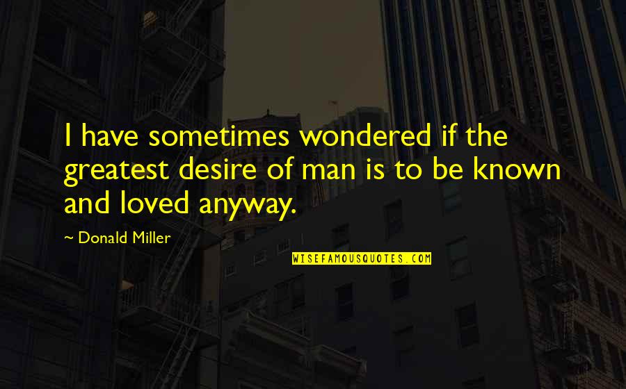 Known And Loved Quotes By Donald Miller: I have sometimes wondered if the greatest desire Known And Loved Quotes By Donald Miller: I have sometimes wondered if the greatest desire