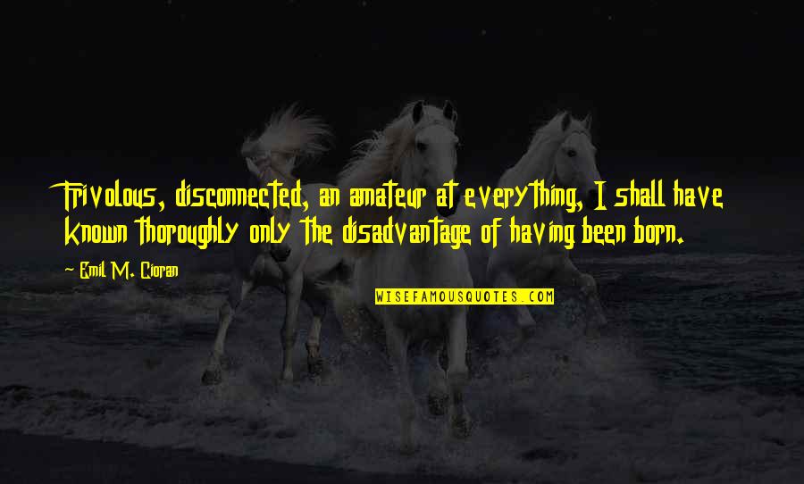 Known At Quotes By Emil M. Cioran: Frivolous, disconnected, an amateur at everything, I shall Known At Quotes By Emil M. Cioran: Frivolous, disconnected, an amateur at everything, I shall