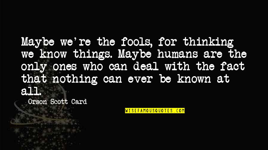 Known At Quotes By Orson Scott Card: Maybe we're the fools, for thinking we know Known At Quotes By Orson Scott Card: Maybe we're the fools, for thinking we know