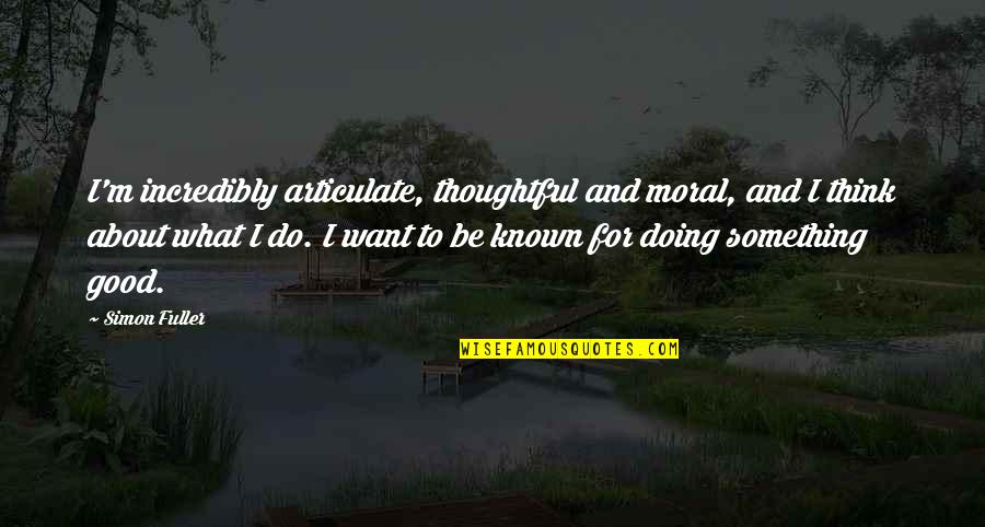 Known For Quotes By Simon Fuller: I'm incredibly articulate, thoughtful and moral, and I Known For Quotes By Simon Fuller: I'm incredibly articulate, thoughtful and moral, and I