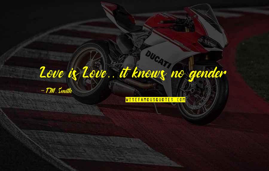 Knows No Gender Quotes By T.M. Smith: Love is Love.. it knows no gender Knows No Gender Quotes By T.M. Smith: Love is Love.. it knows no gender