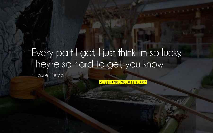 Knuckle Too Far Lyrics Quotes By Laurie Metcalf: Every part I get, I just think I'm