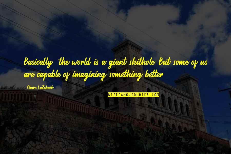 Knurd Brewing Quotes By Claire LaZebnik: Basically, the world is a giant shithole. But Knurd Brewing Quotes By Claire LaZebnik: Basically, the world is a giant shithole. But