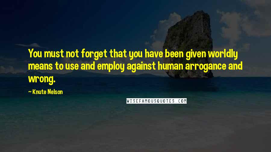 Knute Nelson quotes: You must not forget that you have been given worldly means to use and employ against human arrogance and wrong.