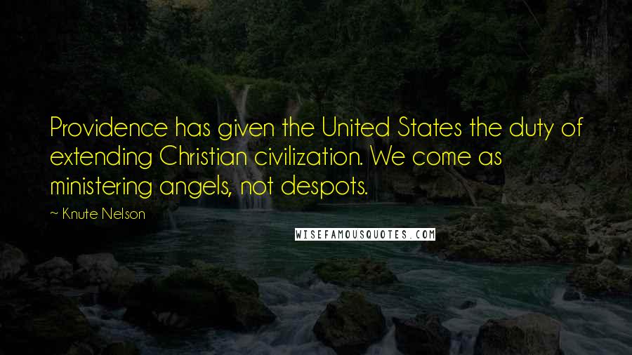 Knute Nelson quotes: Providence has given the United States the duty of extending Christian civilization. We come as ministering angels, not despots.