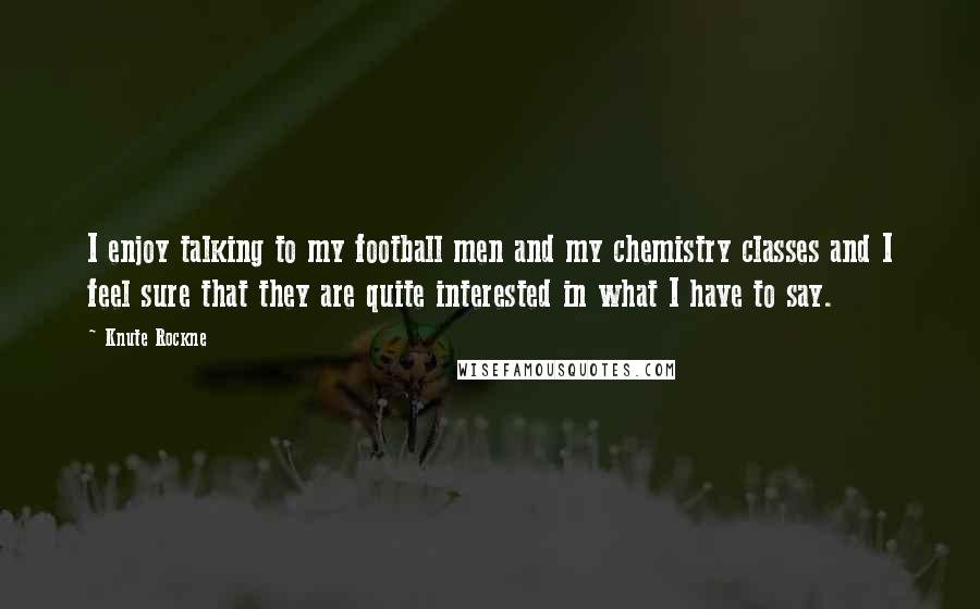 Knute Rockne quotes: I enjoy talking to my football men and my chemistry classes and I feel sure that they are quite interested in what I have to say.