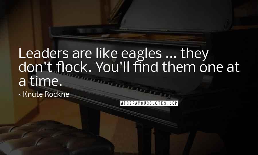 Knute Rockne quotes: Leaders are like eagles ... they don't flock. You'll find them one at a time.