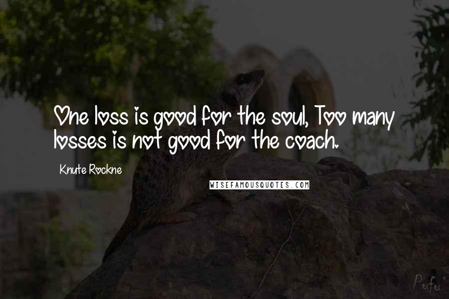 Knute Rockne quotes: One loss is good for the soul, Too many losses is not good for the coach.