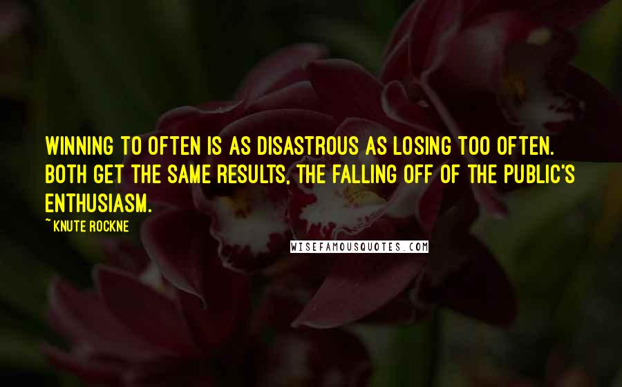 Knute Rockne quotes: Winning to often is as disastrous as losing too often. Both get the same results, the falling off of the public's enthusiasm.