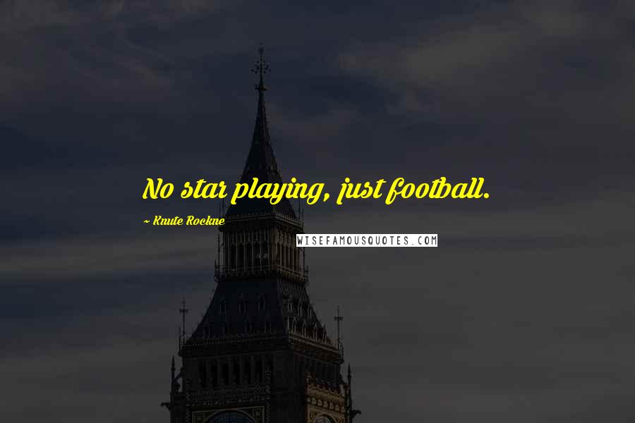 Knute Rockne quotes: No star playing, just football.