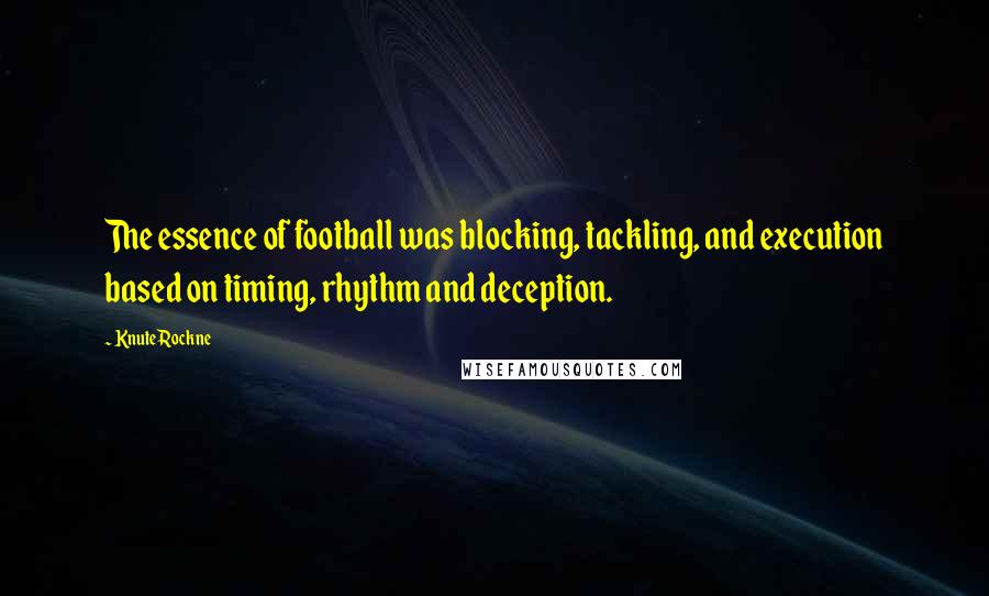 Knute Rockne quotes: The essence of football was blocking, tackling, and execution based on timing, rhythm and deception.