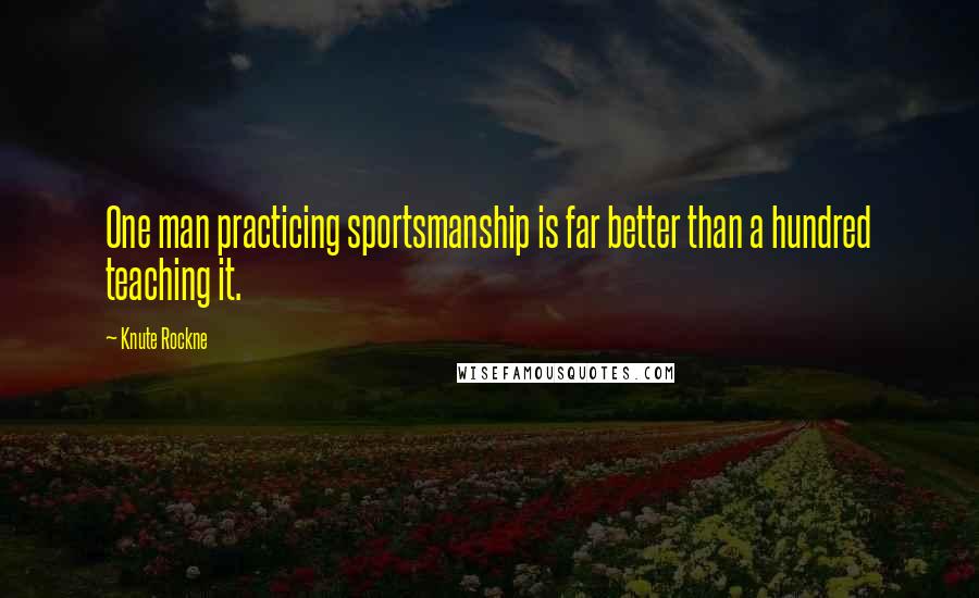 Knute Rockne quotes: One man practicing sportsmanship is far better than a hundred teaching it.