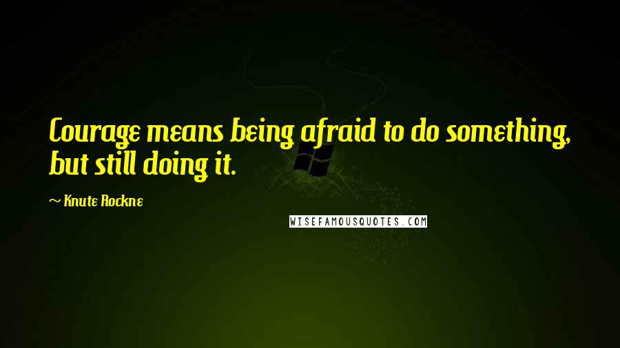 Knute Rockne quotes: Courage means being afraid to do something, but still doing it.