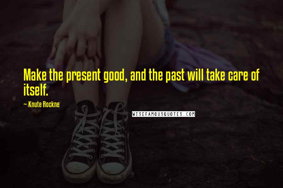 Knute Rockne quotes: Make the present good, and the past will take care of itself.