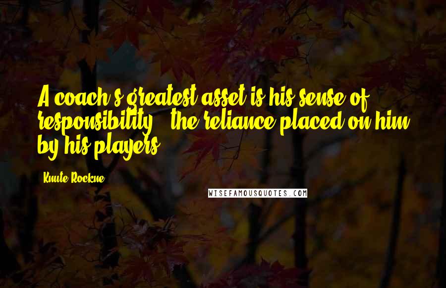 Knute Rockne quotes: A coach's greatest asset is his sense of responsibility - the reliance placed on him by his players.