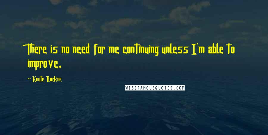 Knute Rockne quotes: There is no need for me continuing unless I'm able to improve.