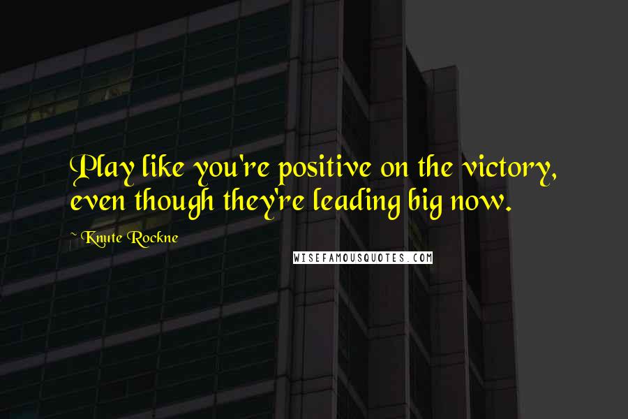 Knute Rockne quotes: Play like you're positive on the victory, even though they're leading big now.