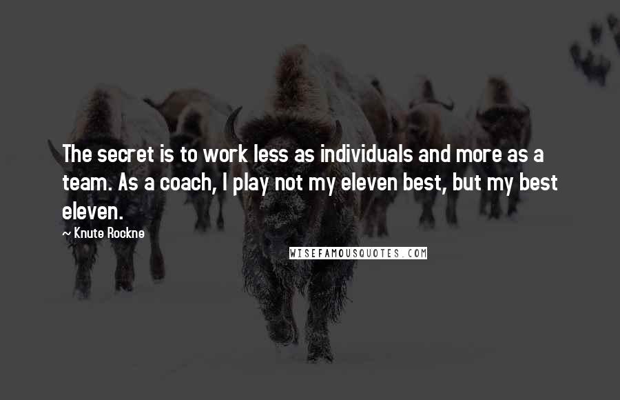 Knute Rockne quotes: The secret is to work less as individuals and more as a team. As a coach, I play not my eleven best, but my best eleven.