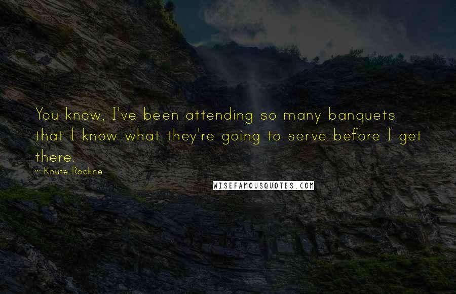 Knute Rockne quotes: You know, I've been attending so many banquets that I know what they're going to serve before I get there.